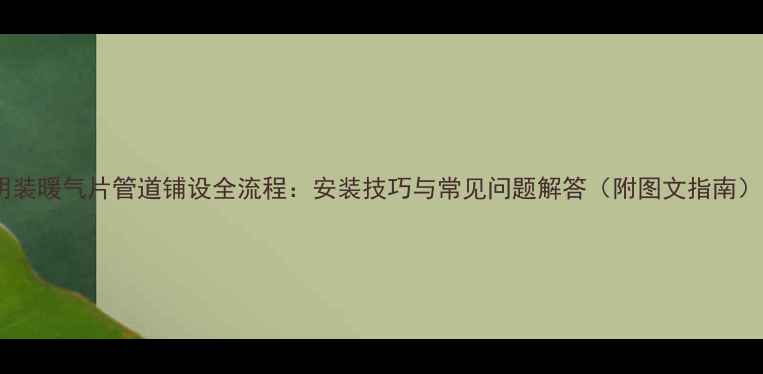 明装暖气片管道铺设全流程安装技巧与常见问题解答附图文指南