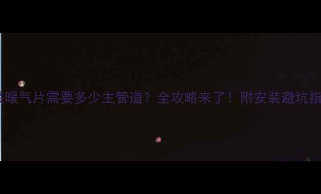 明装暖气片需要多少主管道全攻略来了附安装避坑指南