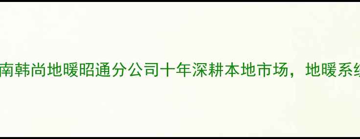 昭通地暖安装行业权威指南韩尚地暖昭通分公司十年深耕本地市场地暖系统全流程服务与节能方案