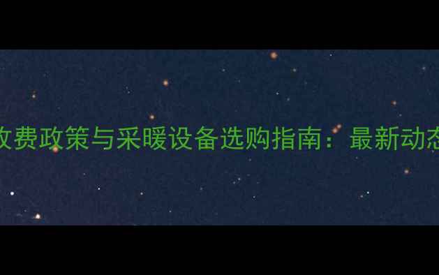 图片 晋城市暖气收费政策与采暖设备选购指南：最新动态与省钱攻略