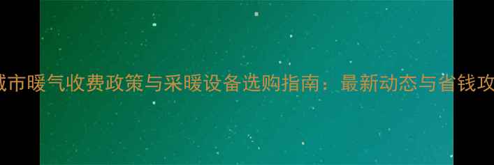 图片 晋城市暖气收费政策与采暖设备选购指南：最新动态与省钱攻略1