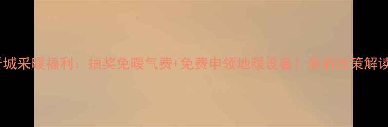 晋城采暖福利抽奖免暖气费免费申领地暖设备最新政策解读