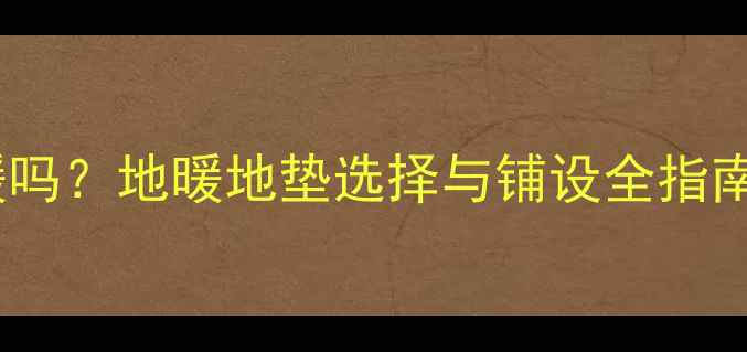 普通地垫能铺地暖吗地暖地垫选择与铺设全指南附避坑攻略