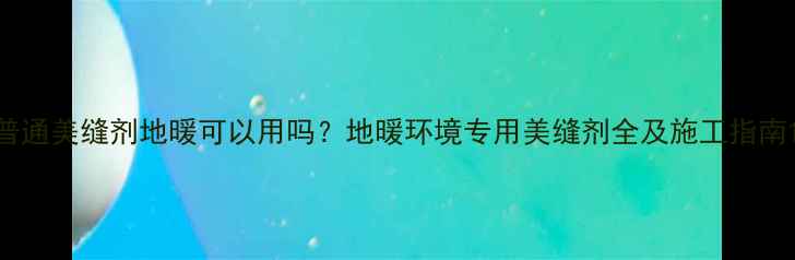 图片 普通美缝剂地暖可以用吗？地暖环境专用美缝剂全及施工指南1
