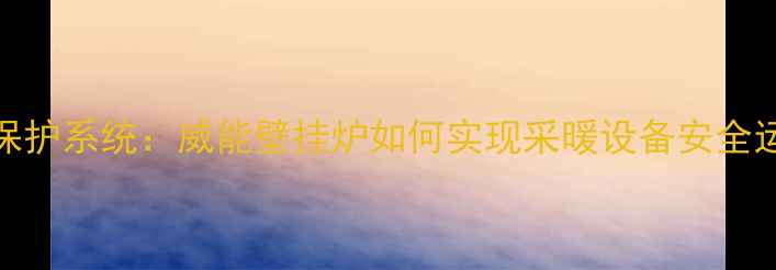 智能压力保护系统威能壁挂炉如何实现采暖设备安全运行新标准