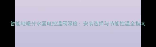 图片 智能地暖分水器电控温阀深度：安装选择与节能控温全指南
