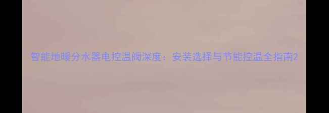 图片 智能地暖分水器电控温阀深度：安装选择与节能控温全指南2