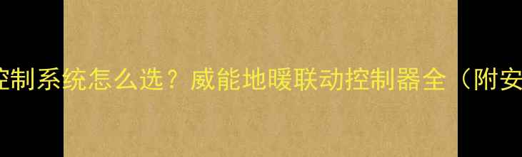 智能地暖控制系统怎么选威能地暖联动控制器全附安装指南