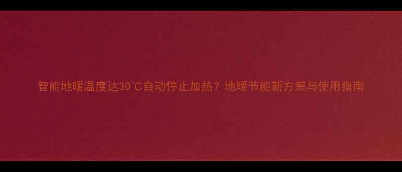 图片 智能地暖温度达30℃自动停止加热？地暖节能新方案与使用指南