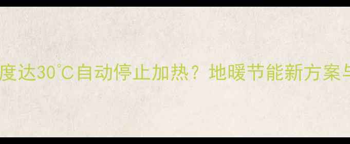 图片 智能地暖温度达30℃自动停止加热？地暖节能新方案与使用指南2