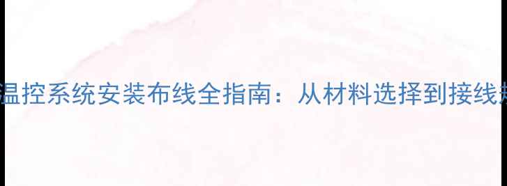 智能地暖温控系统安装布线全指南从材料选择到接线规范详解