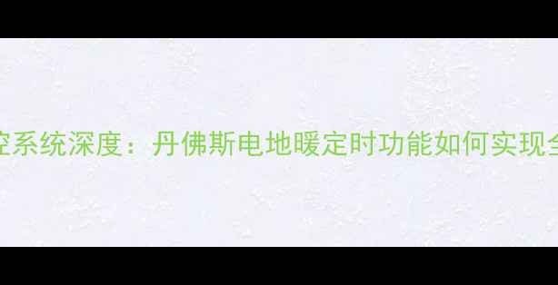 智能地暖温控系统深度丹佛斯电地暖定时功能如何实现全屋舒适节能