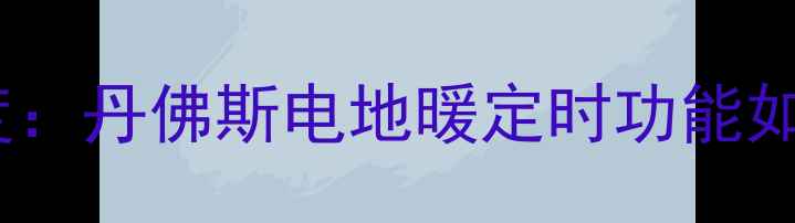 图片 智能地暖温控系统深度：丹佛斯电地暖定时功能如何实现全屋舒适节能2
