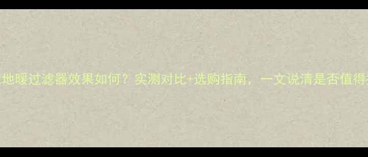 图片 智能地暖过滤器效果如何？实测对比+选购指南，一文说清是否值得投资