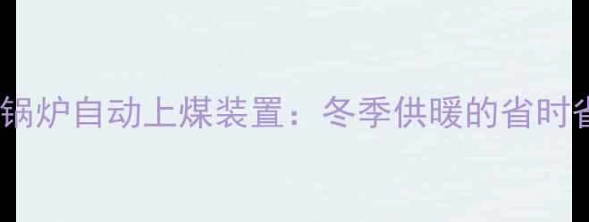 智能型家用锅炉自动上煤装置冬季供暖的省时省力新方案