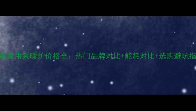 图片 智能家用采暖炉价格全：热门品牌对比+能耗对比+选购避坑指南