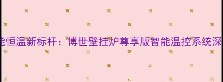 图片 智能恒温新标杆：博世壁挂炉尊享版智能温控系统深度2