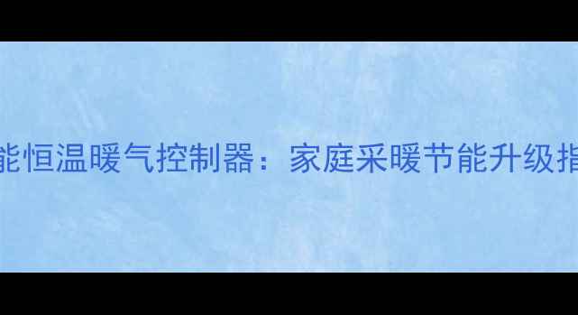图片 智能恒温暖气控制器：家庭采暖节能升级指南