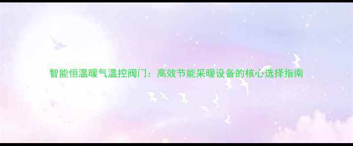 智能恒温暖气温控阀门高效节能采暖设备的核心选择指南