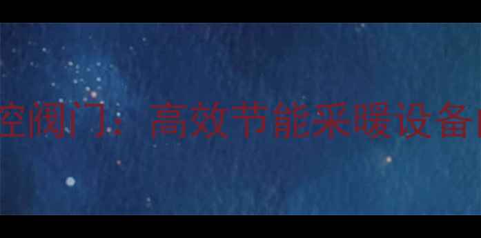 图片 智能恒温暖气温控阀门：高效节能采暖设备的核心选择指南1