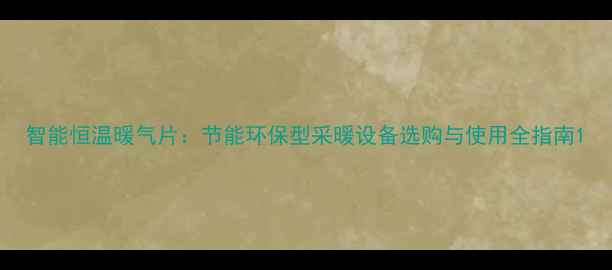 智能恒温暖气片节能环保型采暖设备选购与使用全指南