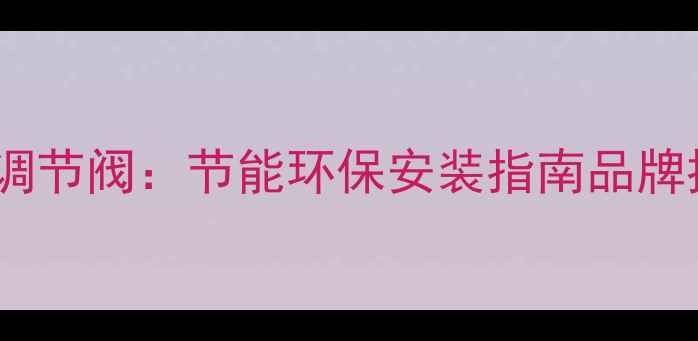 图片 智能恒温暖气自动流量调节阀：节能环保安装指南品牌推荐及使用维护全攻略2