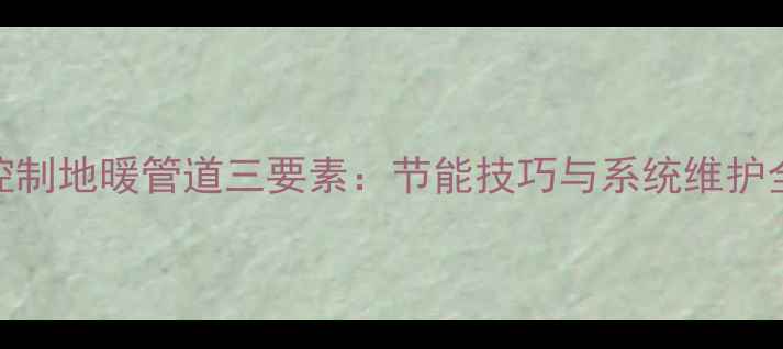 图片 智能控制地暖管道三要素：节能技巧与系统维护全攻略