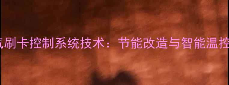 智能暖气刷卡控制系统技术节能改造与智能温控全指南