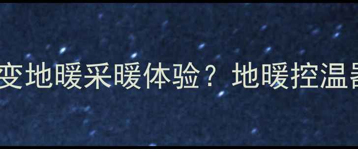 图片 智能温控如何改变地暖采暖体验？地暖控温器全与选购指南1