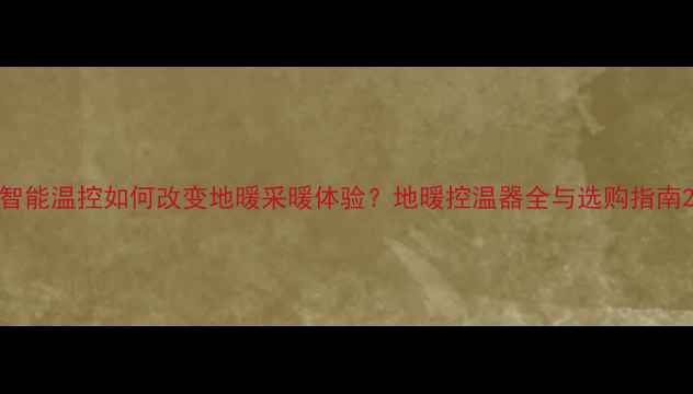 图片 智能温控如何改变地暖采暖体验？地暖控温器全与选购指南2