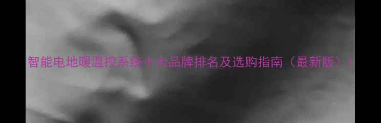 图片 智能电地暖温控系统十大品牌排名及选购指南（最新版）1