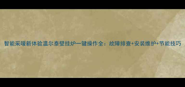 图片 智能采暖新体验温尔泰壁挂炉一键操作全：故障排查+安装维护+节能技巧