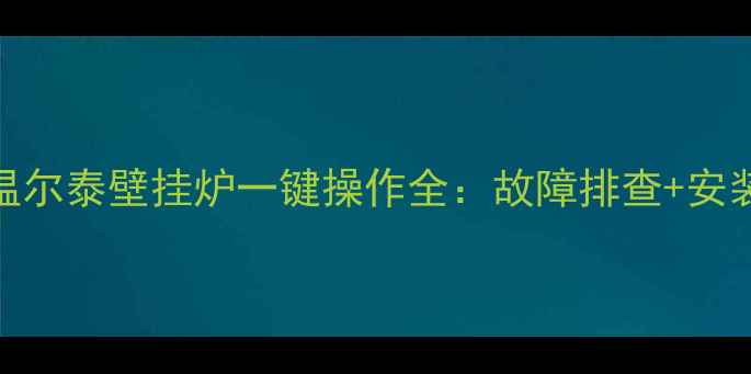智能采暖新体验温尔泰壁挂炉一键操作全故障排查安装维护节能技巧