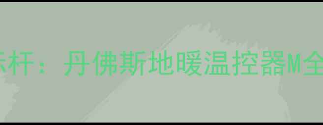 图片 智能采暖新标杆：丹佛斯地暖温控器M全与选型指南1