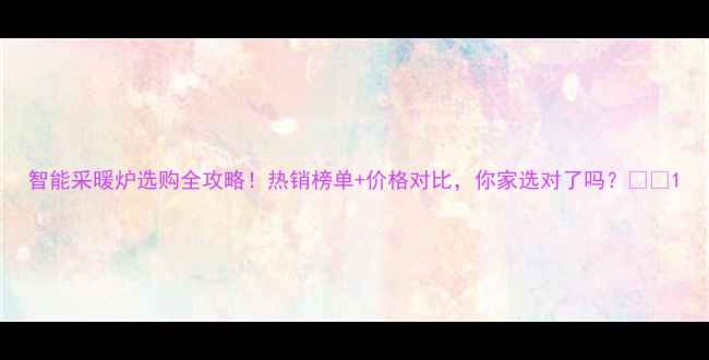 图片 智能采暖炉选购全攻略！热销榜单+价格对比，你家选对了吗？❄️1