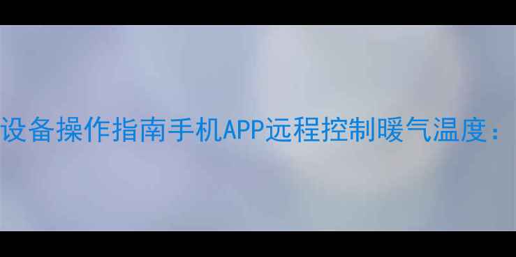 图片 智能采暖设备操作指南手机APP远程控制暖气温度：最新指南