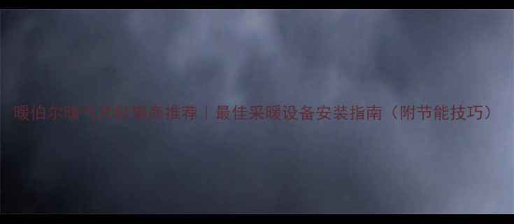 暖伯尔暖气片经销商推荐最佳采暖设备安装指南附节能技巧