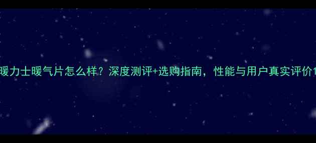图片 暖力士暖气片怎么样？深度测评+选购指南，性能与用户真实评价1