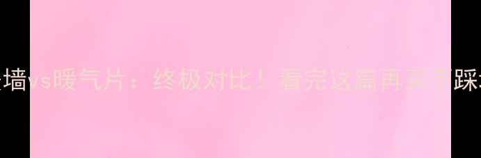 图片 暖墙vs暖气片：终极对比！看完这篇再买不踩坑