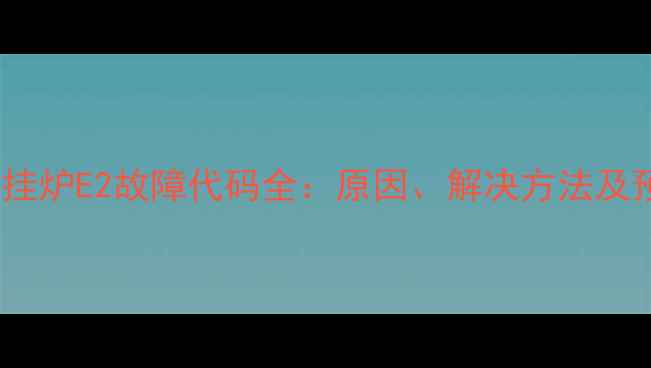 图片 暖尔雅壁挂炉E2故障代码全：原因、解决方法及预防措施1