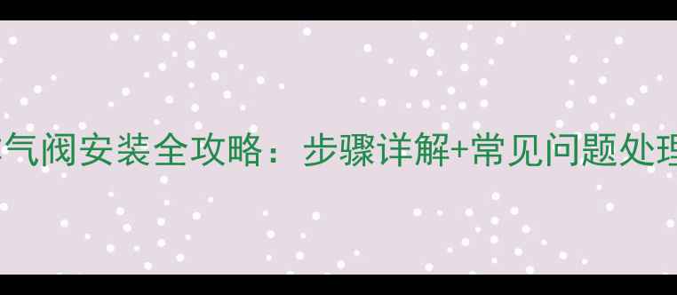图片 暖气PVC管排气阀安装全攻略：步骤详解+常见问题处理（附图解）
