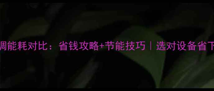 暖气vs中央空调能耗对比省钱攻略节能技巧选对设备省下1年物业费