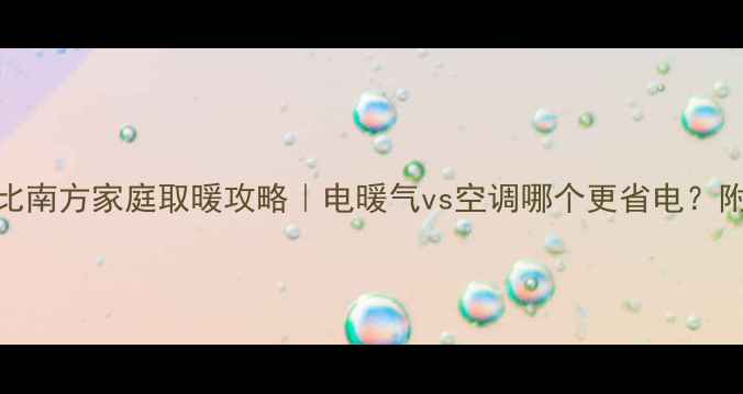 图片 暖气vs冷气电费对比南方家庭取暖攻略｜电暖气vs空调哪个更省电？附18款设备实测数据