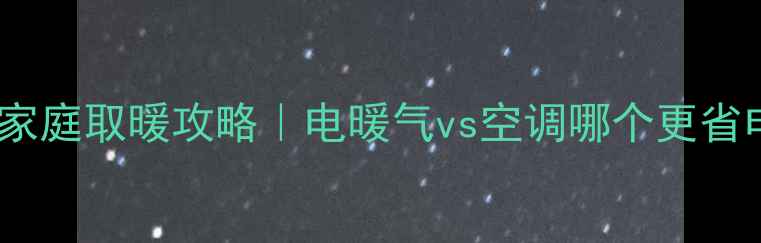 暖气vs冷气电费对比南方家庭取暖攻略电暖气vs空调哪个更省电附18款设备实测数据