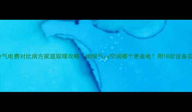 图片 暖气vs冷气电费对比南方家庭取暖攻略｜电暖气vs空调哪个更省电？附18款设备实测数据2