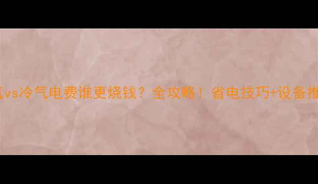 暖气vs冷气电费谁更烧钱全攻略省电技巧设备推荐