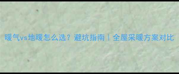 暖气vs地暖怎么选避坑指南全屋采暖方案对比