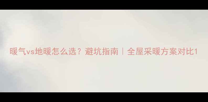 图片 暖气vs地暖怎么选？避坑指南｜全屋采暖方案对比1