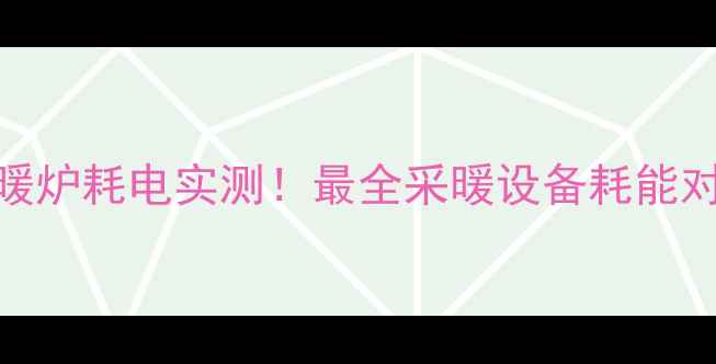 图片 暖气vs暖炉耗电实测！最全采暖设备耗能对比指南