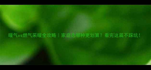 图片 暖气vs燃气采暖全攻略｜家庭选哪种更划算？看完这篇不踩坑！